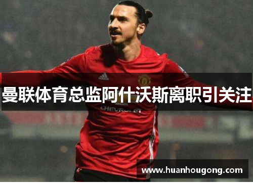 曼联体育总监阿什沃斯离职引关注