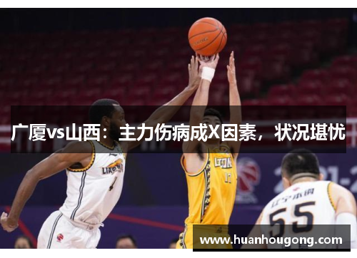 广厦vs山西：主力伤病成X因素，状况堪忧