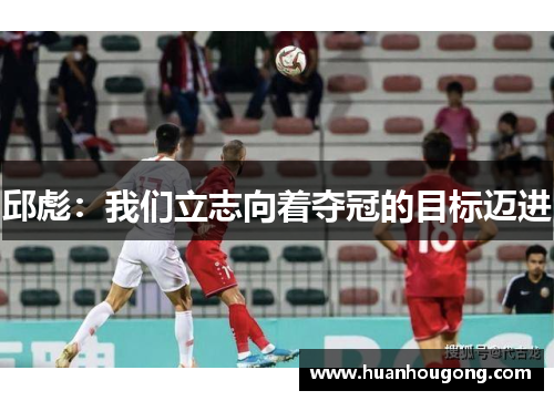 邱彪：我们立志向着夺冠的目标迈进