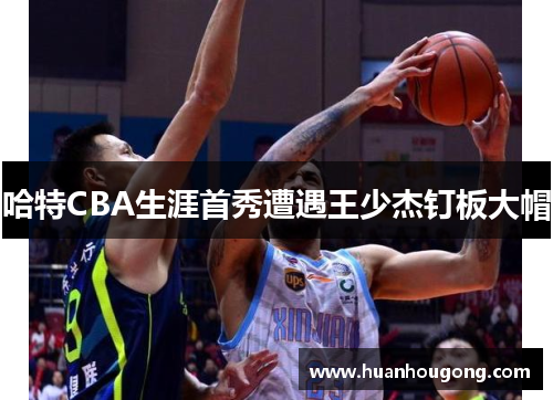 哈特CBA生涯首秀遭遇王少杰钉板大帽