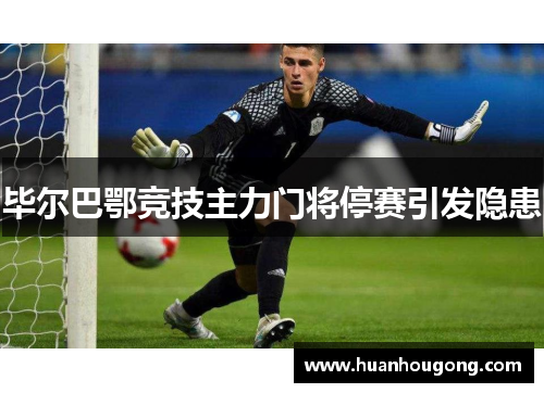 毕尔巴鄂竞技主力门将停赛引发隐患